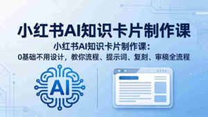 (18070期)小红书AI知识卡片制作课:0基础不用设计,教你流程、提示词、复刻、审稿全流程-中创网_分享创业项目_助您在家赚钱