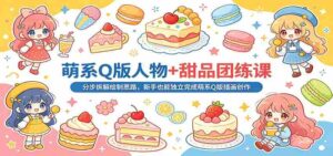 萌系Q版人物+甜品团练课:分步拆解绘制思路,新手也能独立完成萌系Q版插画创作-中创网_分享创业项目_助您在家赚钱
