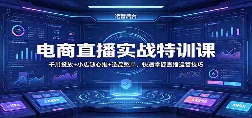 电商直播实战特训课：千川投放+小店随心推+选品憋单，快速掌握直播运营技巧-中创网_分享创业项目_助您在家赚钱