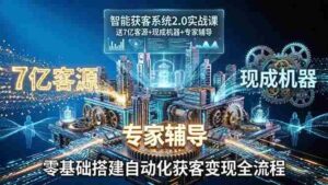 (18013期)智能获客系统2.0实战课:送7亿客源+现成机器+专家辅导,零基础搭建自动化获客变现全流程-中创网_分享创业项目_助您在家赚钱