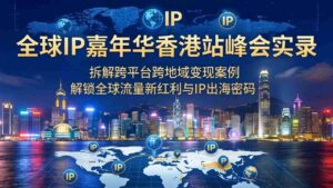 (18202期)全球IP嘉年华香港站峰会实录,拆解跨平台跨地域变现案例,解锁全球流量新红利与IP出海密码-中创网_分享创业项目_助您在家赚钱