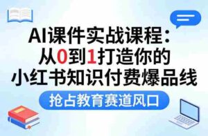 AI课件实战课程,从0到1打造你的小红书知识付费爆品线,抢占教育赛道风口-中创网_分享创业项目_助您在家赚钱