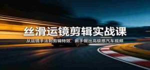丝滑运镜剪辑实战课:从运镜手法到剪辑特效,新手做出高级感汽车视频-中创网_分享创业项目_助您在家赚钱