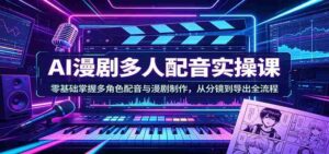 AI漫剧多人配音实操课:零基础掌握多角色配音与漫剧制作,从分镜到导出全流程-中创网_分享创业项目_助您在家赚钱