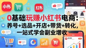 (17949期)0基础玩赚小红书电商:养号+选品+开店+带货+转化,一站式学会副业增收-中创网_分享创业项目_助您在家赚钱