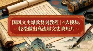 国风文史爆款复刻教程|4大模块,轻松做出高流量文史类短片-中创网_分享创业项目_助您在家赚钱