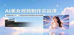 AI美女视频制作实战课：零基础快速上手，三步教会你制作高清爆款AI美女短视频-中创网_分享创业项目_助您在家赚钱