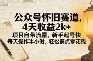 公众号怀旧赛道,4天收益2k+,项目自带流量,新手起号快,每天操作半小时,轻松搞点零花钱-中创网_分享创业项目_助您在家赚钱