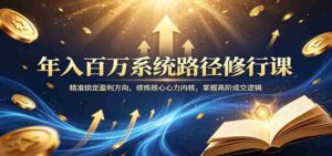 年入百万系统路径修行课:精准锁定盈利方向,修炼核心心力内核,掌握高阶成交逻辑-中创网_分享创业项目_助您在家赚钱