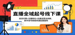 直播全域起号线下课:投流付费+主播转化+达播运营全拆解,新手老号都能快速起量盈利-中创网_分享创业项目_助您在家赚钱