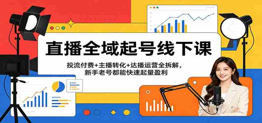 直播全域起号线下课：投流付费+主播转化+达播运营全拆解，新手老号都能快速起量盈利-中创网_分享创业项目_助您在家赚钱