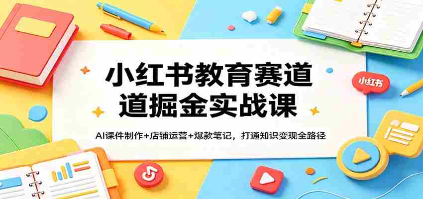 小红书教育赛道掘金实战课：AI课件制作+店铺运营+爆款笔记，打通知识变现全路径-中创网_分享创业项目_助您在家赚钱