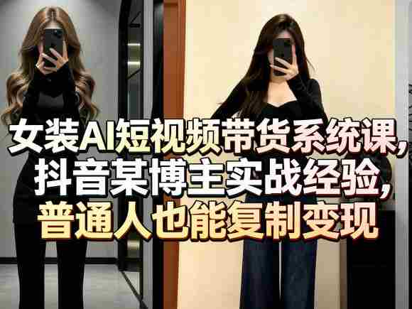 女装AI短视频带货系统课,抖音某博主实战经验,普通人也能复制变现