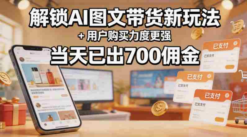 解锁ai图文带货新玩法+用户购买力度更强，当天已出700佣金，详细拆解-中创网_分享创业项目_助您在家赚钱