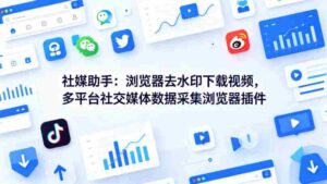 社媒助手：浏览器去水印下载视频，多平台社交媒体数据采集浏览器插件-中创网_分享创业项目_助您在家赚钱