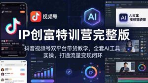 (18114期) IP创富特训营完整版:抖音视频号双平台带货教学,全套AI工具实操,打通流量变现闭环-中创网_分享创业项目_助您在家赚钱