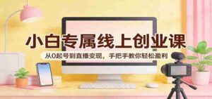 小白专属线上创业课:从0起号到直播变现,手把手教你轻松盈利-中创网_分享创业项目_助您在家赚钱