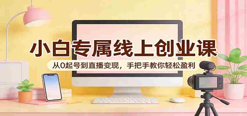 小白专属线上创业课：从0起号到直播变现，手把手教你轻松盈利-中创网_分享创业项目_助您在家赚钱