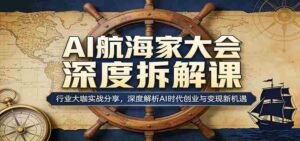 AI航海家大会深度拆解课:行业大咖实战分享,深度解析AI时代创业与变现新机遇-中创网_分享创业项目_助您在家赚钱