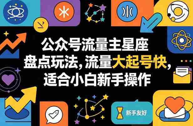 公众号流量主星座盘点玩法，流量大起号快，适合小白新手操作-中创网_分享创业项目_助您在家赚钱