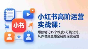 (17844期)小红书高阶运营实战课:爆款笔记15个维度+万能公式,从养号到直播全链路深度运营-中创网_分享创业项目_助您在家赚钱