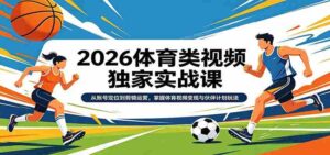 2026体育类视频独家实战课:从账号定位到剪辑运营,掌握体育视频变现与伙伴计划玩法-中创网_分享创业项目_助您在家赚钱