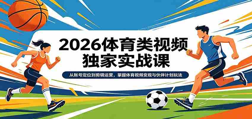 2026体育类视频独家实战课：从账号定位到剪辑运营，掌握体育视频变现与伙伴计划玩法-中创网_分享创业项目_助您在家赚钱