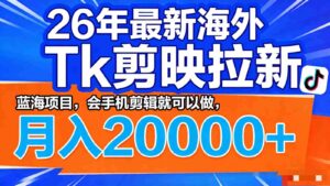 26年最新海外Tk剪映拉新,蓝海项目,会手机剪辑就可以做,月入20000+-中创网_分享创业项目_助您在家赚钱