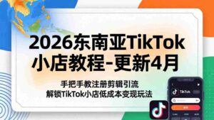 (18180期)2026东南亚TikTok小店教程-更新4月,手把手教注册剪辑引流,解锁TikTok小店低成本变现玩法-中创网_分享创业项目_助您在家赚钱