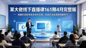 (18209期)某大佬线下直播课161期4月完整版,拆解抖音起号投流话术运营,实战打法全流程拆解学习-中创网_分享创业项目_助您在家赚钱