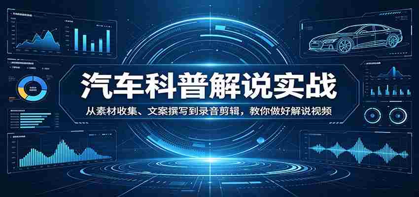 汽车科普解说实战：从素材收集、文案撰写到录音剪辑，教你做好解说视频-中创网_分享创业项目_助您在家赚钱