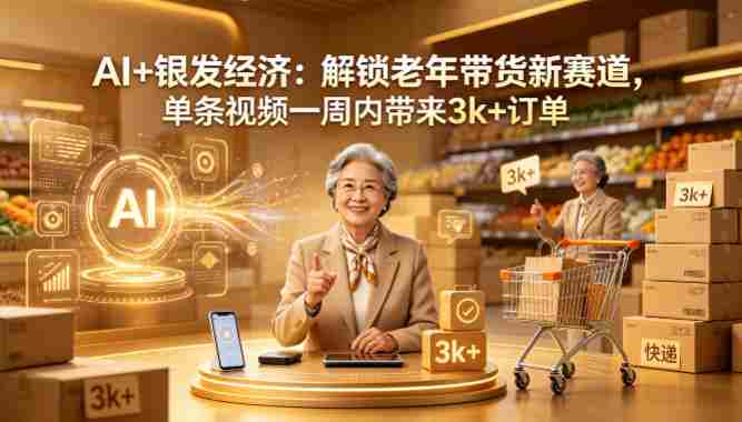 AI+银发经济：解锁老年带货新赛道，单条视频一周内带来3k+订单-中创网_分享创业项目_助您在家赚钱