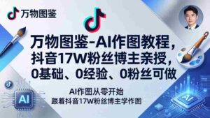 (17980期)万物图鉴-AI作图教程,抖音17W粉丝博主亲授,0基础、0经验、0粉丝可做-中创网_分享创业项目_助您在家赚钱