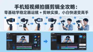 (18003期)手机短视频拍摄剪辑全攻略:零基础学稳定器运镜 + 剪映实操,小白快速变高手-中创网_分享创业项目_助您在家赚钱