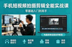 手机短视频拍摄剪辑全能实战课:零基础入门到高手,稳定器运镜+电脑剪映全套自学教程-中创网_分享创业项目_助您在家赚钱