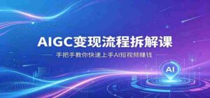 AIGC变现流程拆解课,手把手教你快速上手AI短视频赚钱-中创网_分享创业项目_助您在家赚钱