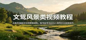 风景视频创作教程:从账号准备定位到剪辑调色,账号起号与DOU+高性价比投放技巧-中创网_分享创业项目_助您在家赚钱