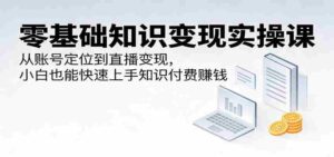 零基础知识变现实操课:从账号定位到直播变现,小白也能快速上手知识付费赚钱-中创网_分享创业项目_助您在家赚钱