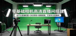 零基础相机高清直播间搭建:全平台直播配置+OBS特效+绿幕抠图,打造专业直播间-中创网_分享创业项目_助您在家赚钱