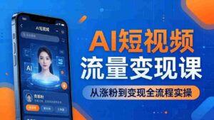(17939期)AI短视频流量变现课:一部手机玩转数字人克隆+爆款制作,从涨粉到变现全流程实操-中创网_分享创业项目_助您在家赚钱