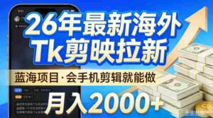2026最新海外TK剪映拉新,当下真正蓝海项目,会基础手机剪辑就能做,单月稳入2W+【揭秘】-中创网_分享创业项目_助您在家赚钱