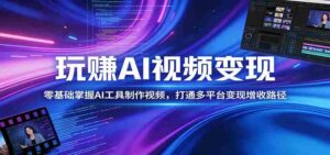 玩赚AI视频变现,零基础掌握AI具制作视频,打通多平台变现增收路径-中创网_分享创业项目_助您在家赚钱