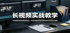 长视频实战教学，从选题构思到剪辑导出，手把手教你做出高质感可变现长视频-中创网_分享创业项目_助您在家赚钱