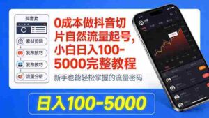 (18024期)0成本做抖音切片自然流量起号,小白日入100-5000完整教程-中创网_分享创业项目_助您在家赚钱