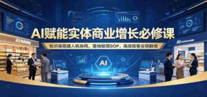 AI赋能实体商业增长必修课:知识库搭建人机协同,落地极简SOP,高效拓客业绩翻倍-中创网_分享创业项目_助您在家赚钱