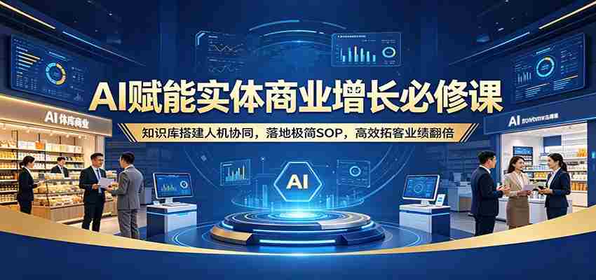 AI赋能实体商业增长必修课：知识库搭建人机协同，落地极简SOP，高效拓客业绩翻倍-中创网_分享创业项目_助您在家赚钱