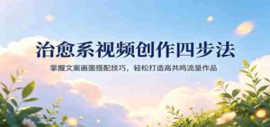 治愈系视频创作四步法：掌握文案画面搭配技巧，轻松打造高共鸣流量作品-中创网_分享创业项目_助您在家赚钱