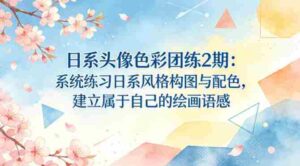 日系头像色彩团练2期:系统练习日系风格构图与配色,建立属于自己的绘画语感-中创网_分享创业项目_助您在家赚钱
