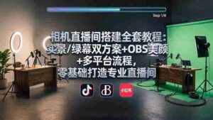 （18040期）相机直播间搭建全套教程：实景/绿幕双方案+OBS美颜+多平台流程，零基础打造专业直播间-中创网_分享创业项目_助您在家赚钱