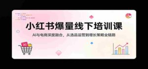 小红书爆量线下培训课:AI与电商深度融合,从选品运营到增长策略全链路-中创网_分享创业项目_助您在家赚钱